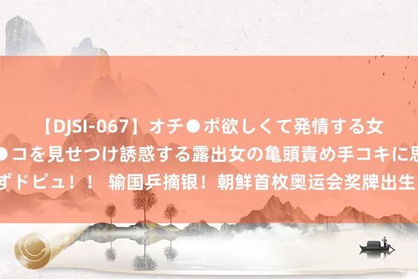 【DJSI-067】オチ●ポ欲しくて発情する女たち ところ構わずオマ●コを見せつけ誘惑する露出女の亀頭責め手コキに思わずドピュ！！ 输国乒摘银！朝鲜首枚奥运会奖牌出生，排行超印度：从第39升第22