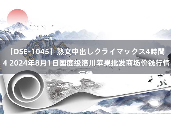 【DSE-1045】熟女中出しクライマックス4時間 4 2024年8月1日国度级洛川苹果批发商场价钱行情