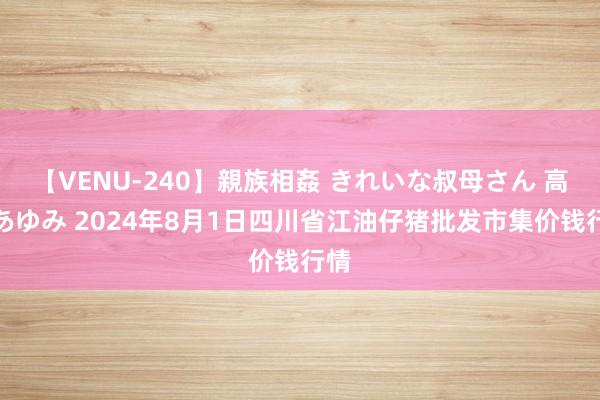 【VENU-240】親族相姦 きれいな叔母さん 高梨あゆみ 2024年8月1日四川省江油仔猪批发市集价钱行情