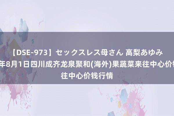 【DSE-973】セックスレス母さん 高梨あゆみ 2024年8月1日四川成齐龙泉聚和(海外)果蔬菜来往中心价钱行情