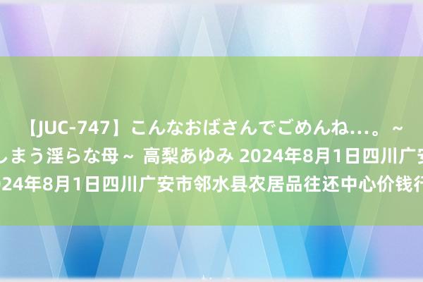 【JUC-747】こんなおばさんでごめんね…。～童貞チ○ポに発情してしまう淫らな母～ 高梨あゆみ 2024年8月1日四川广安市邻水县农居品往还中心价钱行情