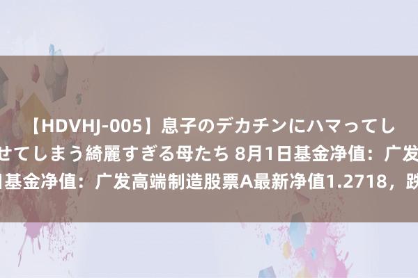 【HDVHJ-005】息子のデカチンにハマってしまい毎日のように挿入させてしまう綺麗すぎる母たち 8月1日基金净值：广发高端制造股票A最新净值1.2718，跌0.62%