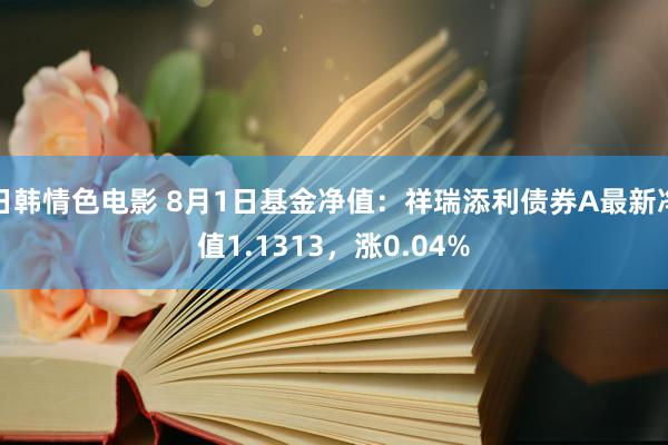 日韩情色电影 8月1日基金净值：祥瑞添利债券A最新净值1.1313，涨0.04%