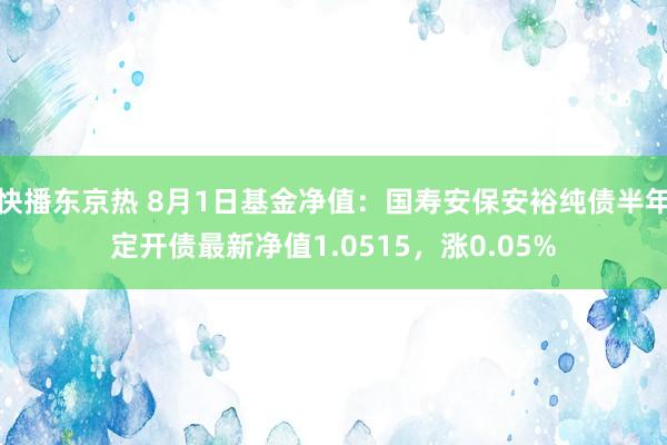 快播东京热 8月1日基金净值：国寿安保安裕纯债半年定开债最新净值1.0515，涨0.05%