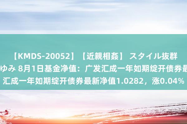 【KMDS-20052】【近親相姦】 スタイル抜群な僕の叔母さん 高梨あゆみ 8月1日基金净值：广发汇成一年如期绽开债券最新净值1.0282，涨0.04%