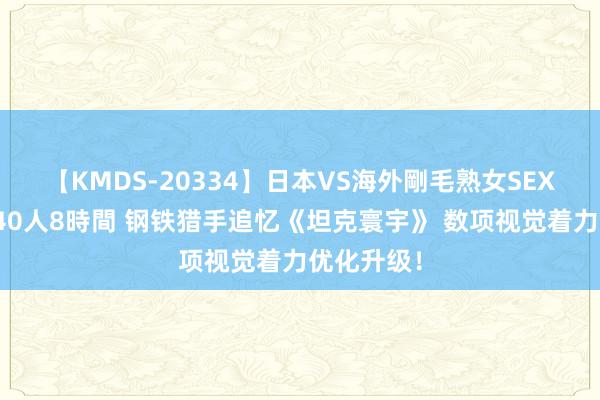 【KMDS-20334】日本VS海外剛毛熟女SEX対決！！40人8時間 钢铁猎手追忆《坦克寰宇》 数项视觉着力优化升级！