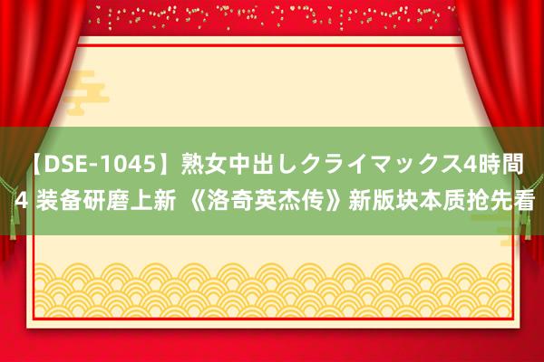 【DSE-1045】熟女中出しクライマックス4時間 4 装备研磨上新 《洛奇英杰传》新版块本质抢先看