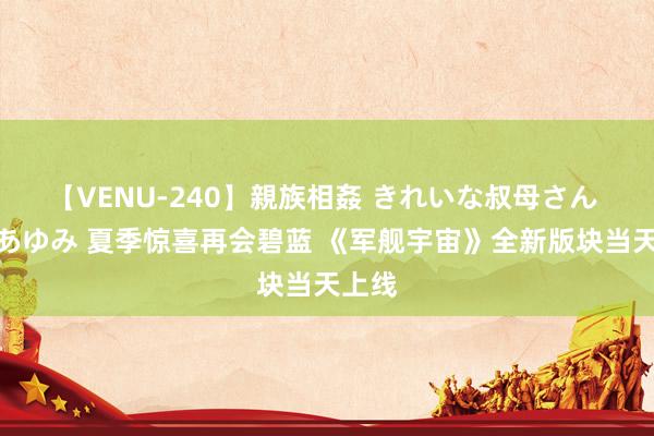 【VENU-240】親族相姦 きれいな叔母さん 高梨あゆみ 夏季惊喜再会碧蓝 《军舰宇宙》全新版块当天上线