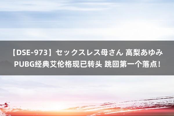 【DSE-973】セックスレス母さん 高梨あゆみ PUBG经典艾伦格现已转头 跳回第一个落点！