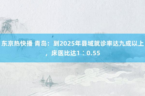 东京热快播 青岛：到2025年县域就诊率达九成以上，床医比达1∶0.55