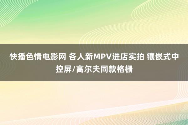 快播色情电影网 各人新MPV进店实拍 镶嵌式中控屏/高尔夫同款格栅