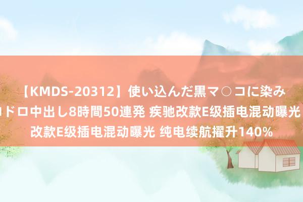 【KMDS-20312】使い込んだ黒マ○コに染み渡る息子の精液ドロドロ中出し8時間50連発 疾驰改款E级插电混动曝光 纯电续航擢升140%