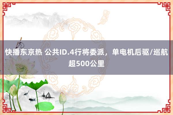 快播东京热 公共ID.4行将委派，单电机后驱/巡航超500公里