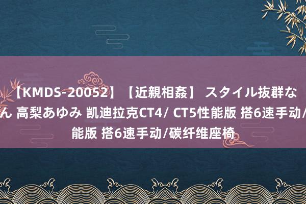 【KMDS-20052】【近親相姦】 スタイル抜群な僕の叔母さん 高梨あゆみ 凯迪拉克CT4/ CT5性能版 搭6速手动/碳纤维座椅