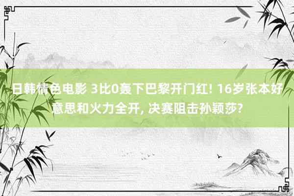 日韩情色电影 3比0轰下巴黎开门红! 16岁张本好意思和火力全开， 决赛阻击孙颖莎?