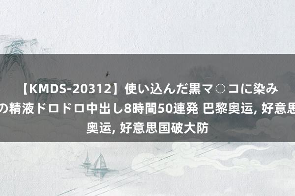 【KMDS-20312】使い込んだ黒マ○コに染み渡る息子の精液ドロドロ中出し8時間50連発 巴黎奥运， 好意思国破大防