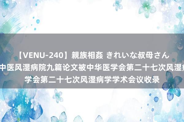 【VENU-240】親族相姦 きれいな叔母さん 高梨あゆみ 济南中医风湿病院九篇论文被中华医学会第二十七次风湿病学学术会议收录