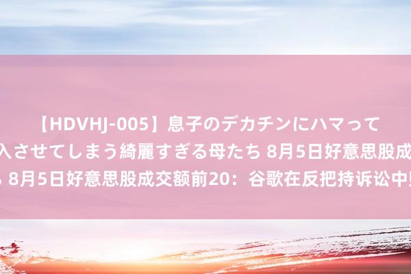 【HDVHJ-005】息子のデカチンにハマってしまい毎日のように挿入させてしまう綺麗すぎる母たち 8月5日好意思股成交额前20：谷歌在反把持诉讼中败诉