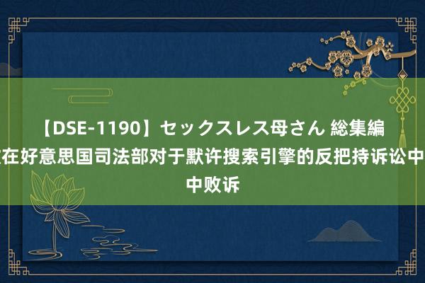 【DSE-1190】セックスレス母さん 総集編 谷歌在好意思国司法部对于默许搜索引擎的反把持诉讼中败诉