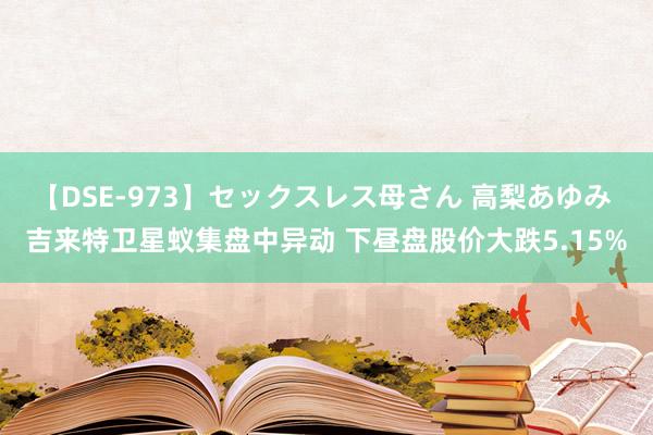 【DSE-973】セックスレス母さん 高梨あゆみ 吉来特卫星蚁集盘中异动 下昼盘股价大跌5.15%