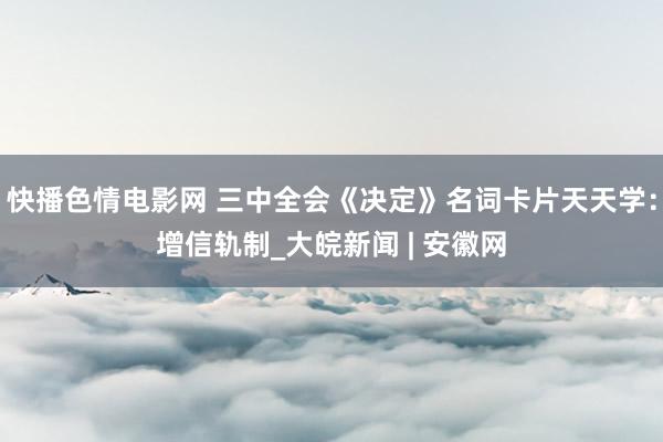 快播色情电影网 三中全会《决定》名词卡片天天学：增信轨制_大皖新闻 | 安徽网