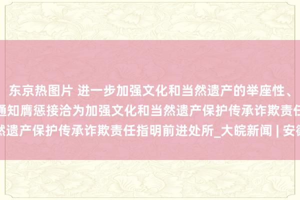 东京热图片 进一步加强文化和当然遗产的举座性、系统性保护——习近平总通知膺惩接洽为加强文化和当然遗产保护传承诈欺责任指明前进处所_大皖新闻 | 安徽网