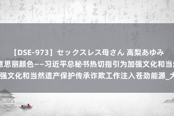 【DSE-973】セックスレス母さん 高梨あゆみ 为世界斯文百花坛增添好意思丽颜色——习近平总秘书热切指引为加强文化和当然遗产保护传承诈欺工作注入苍劲能源_大皖新闻 | 安徽网