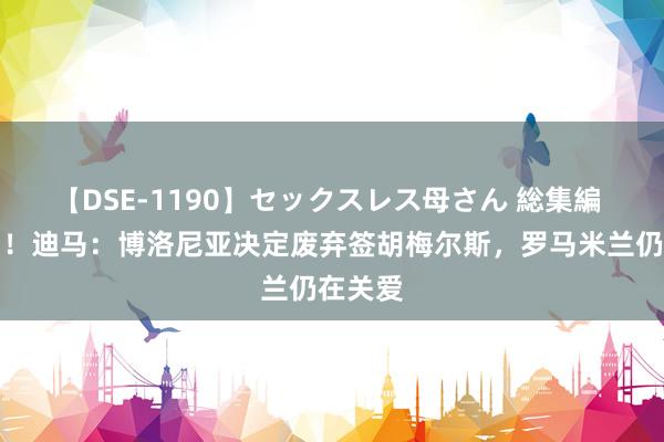 【DSE-1190】セックスレス母さん 総集編 不等了！迪马：博洛尼亚决定废弃签胡梅尔斯，罗马米兰仍在关爱