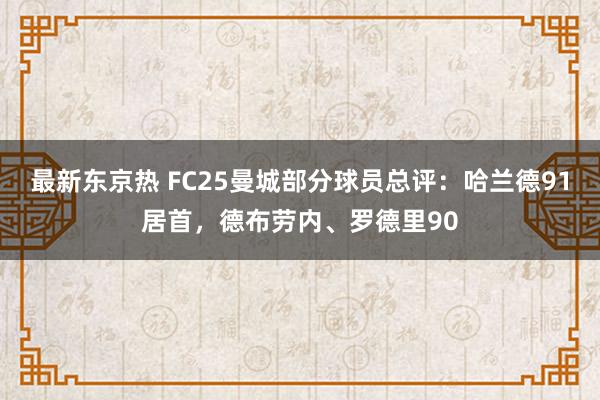 最新东京热 FC25曼城部分球员总评：哈兰德91居首，德布劳内、罗德里90