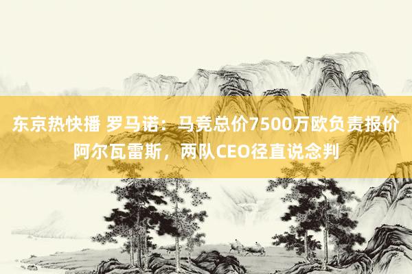 东京热快播 罗马诺：马竞总价7500万欧负责报价阿尔瓦雷斯，两队CEO径直说念判