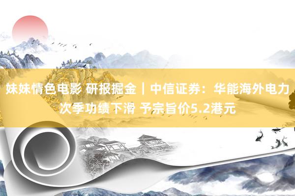 妹妹情色电影 研报掘金｜中信证券：华能海外电力次季功绩下滑 予宗旨价5.2港元