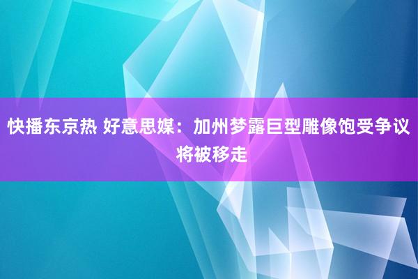 快播东京热 好意思媒：加州梦露巨型雕像饱受争议 将被移走