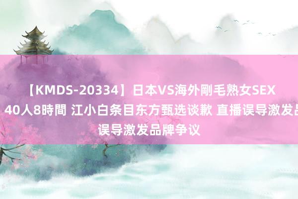 【KMDS-20334】日本VS海外剛毛熟女SEX対決！！40人8時間 江小白条目东方甄选谈歉 直播误导激发品牌争议