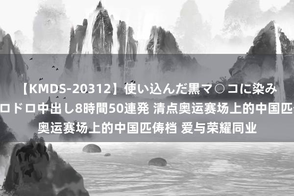 【KMDS-20312】使い込んだ黒マ○コに染み渡る息子の精液ドロドロ中出し8時間50連発 清点奥运赛场上的中国匹俦档 爱与荣耀同业