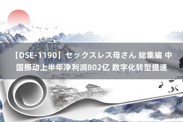 【DSE-1190】セックスレス母さん 総集編 中国挪动上半年净利润802亿 数字化转型提速