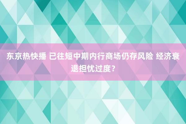 东京热快播 已往短中期内行商场仍存风险 经济衰退担忧过度？