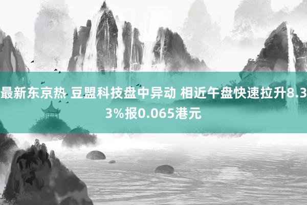 最新东京热 豆盟科技盘中异动 相近午盘快速拉升8.33%报0.065港元