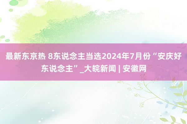 最新东京热 8东说念主当选2024年7月份“安庆好东说念主”_大皖新闻 | 安徽网