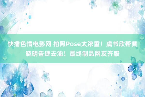 快播色情电影网 拍照Pose太浓重！虞书欣帮黄晓明告捷去油！最终制品网友齐服