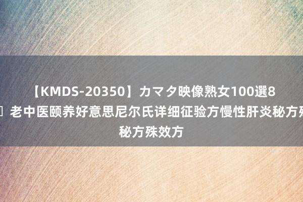 【KMDS-20350】カマタ映像熟女100選8時間 ​老中医颐养好意思尼尔氏详细征验方慢性肝炎秘方殊效方