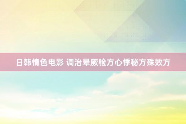 日韩情色电影 调治晕厥验方心悸秘方殊效方