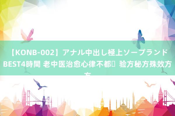 【KONB-002】アナル中出し極上ソープランドBEST4時間 老中医治愈心律不都​验方秘方殊效方