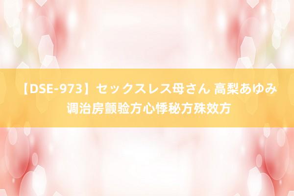 【DSE-973】セックスレス母さん 高梨あゆみ 调治房颤验方心悸秘方殊效方