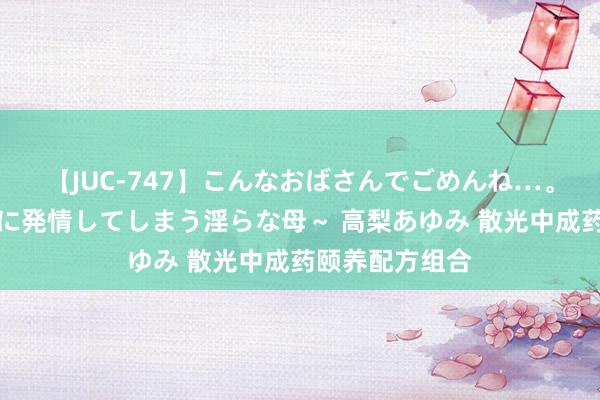 【JUC-747】こんなおばさんでごめんね…。～童貞チ○ポに発情してしまう淫らな母～ 高梨あゆみ 散光中成药颐养配方组合