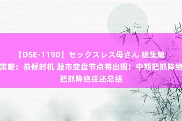 【DSE-1190】セックスレス母さん 総集編 十大券商策略：恭候时机 股市变盘节点将出现！中期把抓降绝往还总结