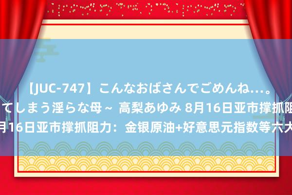 【JUC-747】こんなおばさんでごめんね…。～童貞チ○ポに発情してしまう淫らな母～ 高梨あゆみ 8月16日亚市撑抓阻力：金银原油+好意思元指数等六大货币对