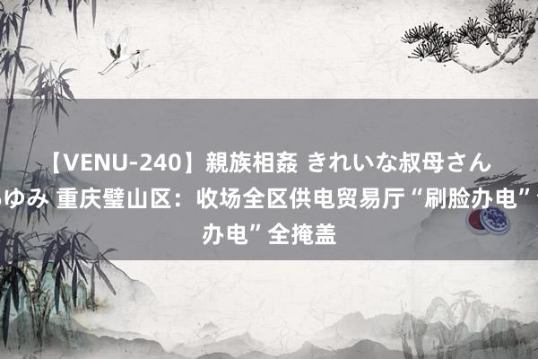 【VENU-240】親族相姦 きれいな叔母さん 高梨あゆみ 重庆璧山区：收场全区供电贸易厅“刷脸办电”全掩盖