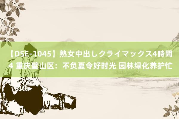 【DSE-1045】熟女中出しクライマックス4時間 4 重庆璧山区：不负夏令好时光 园林绿化养护忙