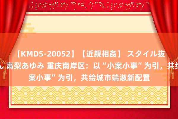 【KMDS-20052】【近親相姦】 スタイル抜群な僕の叔母さん 高梨あゆみ 重庆南岸区：以“小案小事”为引，共绘城市端淑新配置