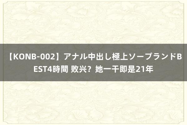 【KONB-002】アナル中出し極上ソープランドBEST4時間 败兴？她一干即是21年